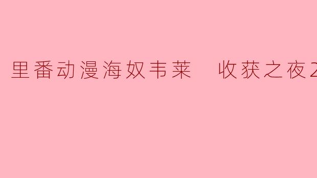里番动漫海奴韦莱 收获之夜2集全